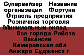 Супервайзер › Название организации ­ Фортуна › Отрасль предприятия ­ Розничная торговля › Минимальный оклад ­ 19 000 - Все города Работа » Вакансии   . Кемеровская обл.,Анжеро-Судженск г.